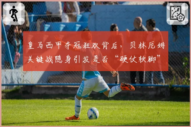 皇马西甲夺冠狂欢背后,贝林厄姆关键战隐身引发是否“硬仗软脚”质疑