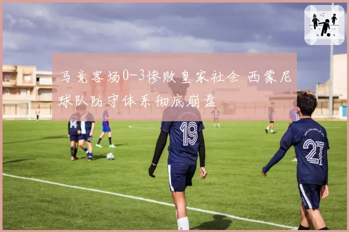 马竞客场0-3惨败皇家社会 西蒙尼球队防守体系彻底崩盘