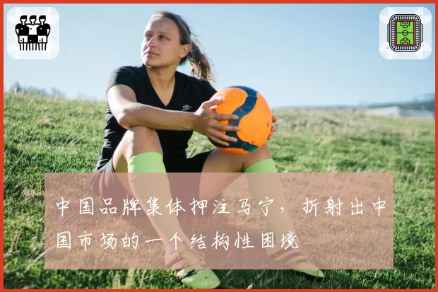 中国品牌集体押注马宁，折射出中国市场的一个结构性困境