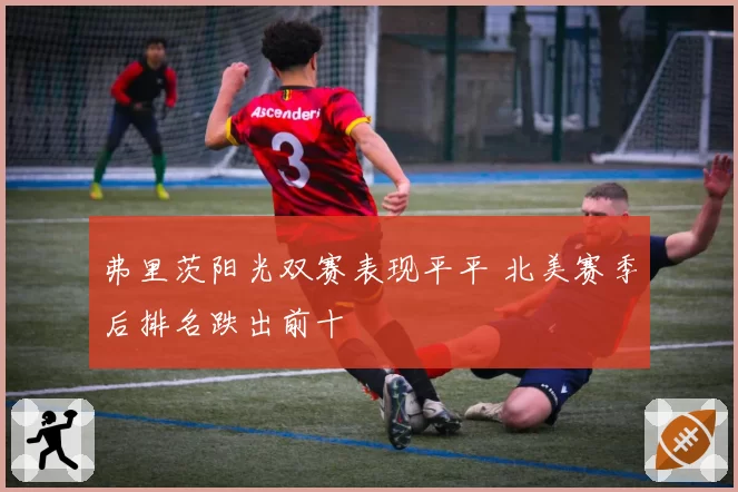 弗里茨阳光双赛表现平平 北美赛季后排名跌出前十