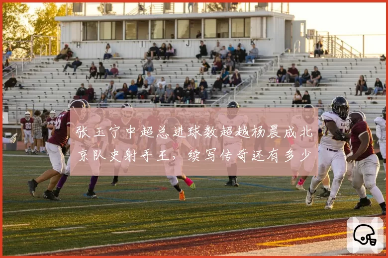 张玉宁中超总进球数超越杨晨成北京队史射手王，续写传奇还有多少能量？