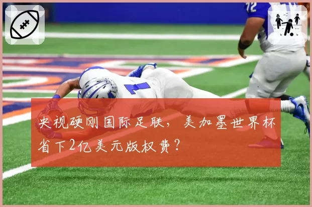 央视硬刚国际足联,美加墨世界杯省下2亿美元版权费?