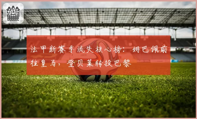 法甲新赛季流失核心榜：姆巴佩前往皇马，登贝莱转投巴黎