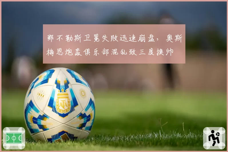 那不勒斯卫冕失败迅速崩盘，奥斯梅恩炮轰俱乐部混乱致三度换帅