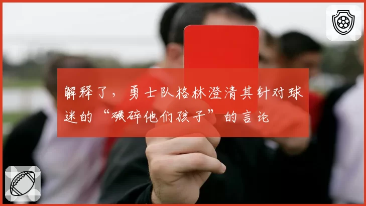 解释了,勇士队格林澄清其针对球迷的“碾碎他们孩子”的言论