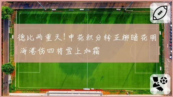 德比两重天!申花积分转正柳暗花明 海港伤四将雪上加霜