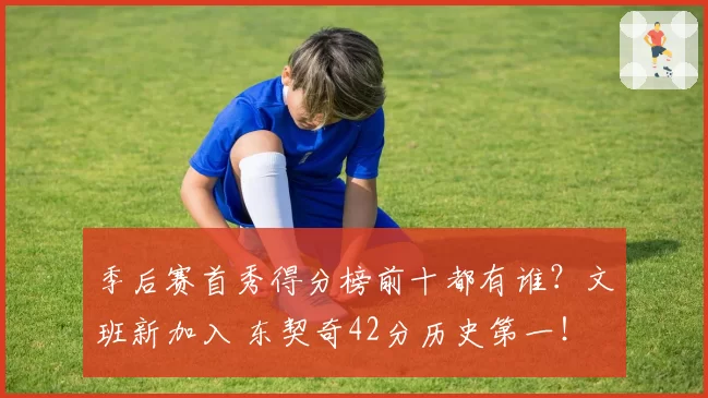 季后赛首秀得分榜前十都有谁？文班新加入 东契奇42分历史第一！