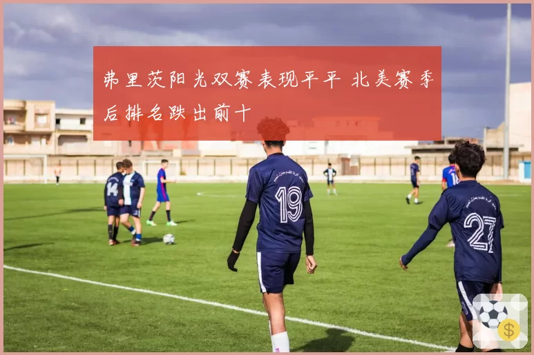 弗里茨阳光双赛表现平平 北美赛季后排名跌出前十