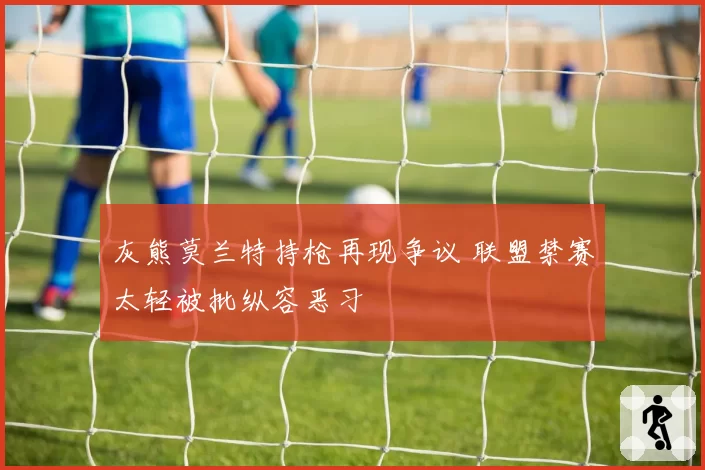 灰熊莫兰特持枪再现争议 联盟禁赛太轻被批纵容恶习