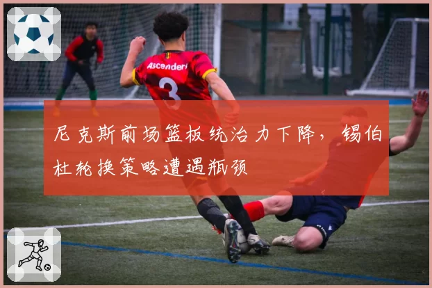 尼克斯前场篮板统治力下降，锡伯杜轮换策略遭遇瓶颈