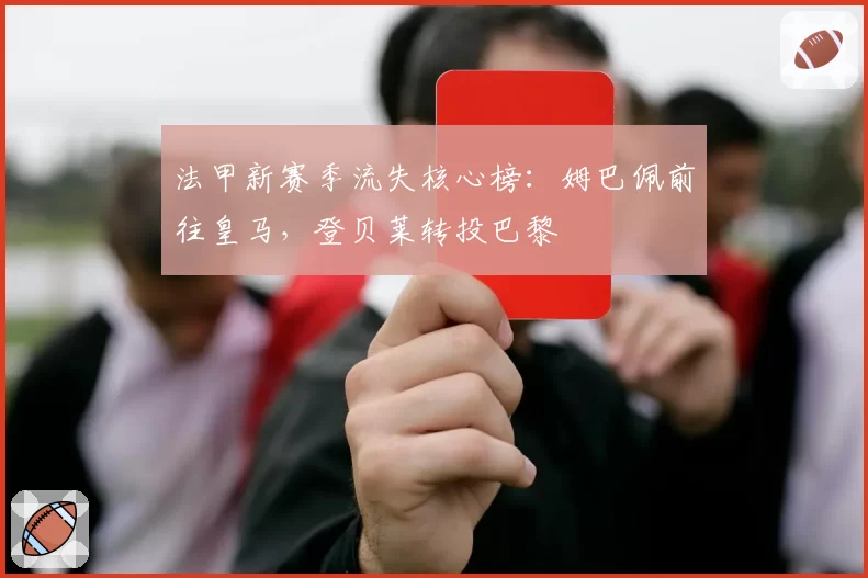 法甲新赛季流失核心榜：姆巴佩前往皇马，登贝莱转投巴黎
