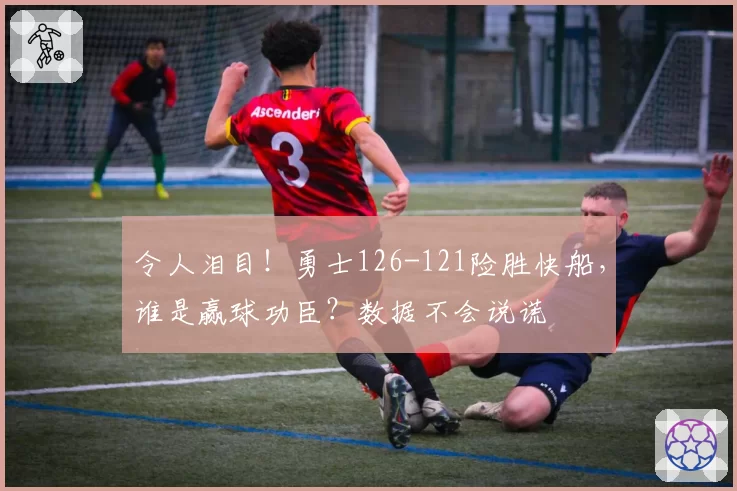 令人泪目!勇士126-121险胜快船,谁是赢球功臣?数据不会说谎