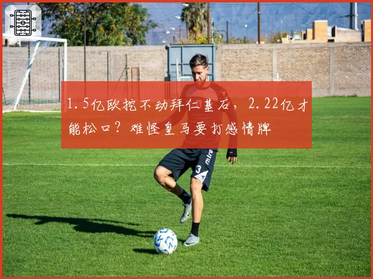 1.5亿欧挖不动拜仁基石,2.22亿才能松口?难怪皇马要打感情牌