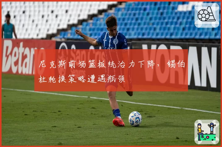尼克斯前场篮板统治力下降，锡伯杜轮换策略遭遇瓶颈