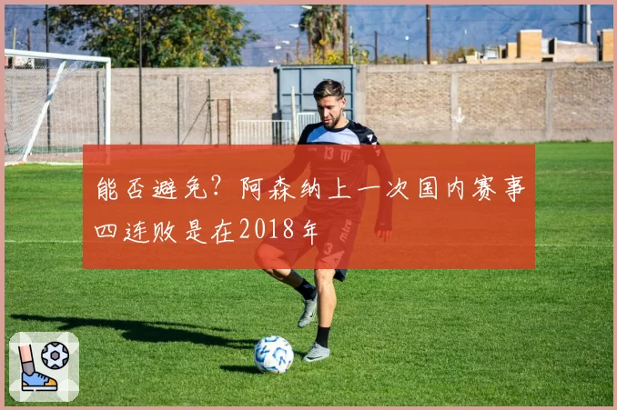 能否避免？阿森纳上一次国内赛事四连败是在2018年