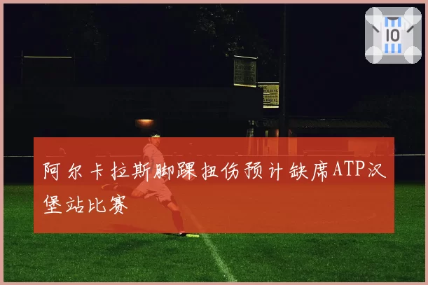 阿尔卡拉斯脚踝扭伤预计缺席ATP汉堡站比赛