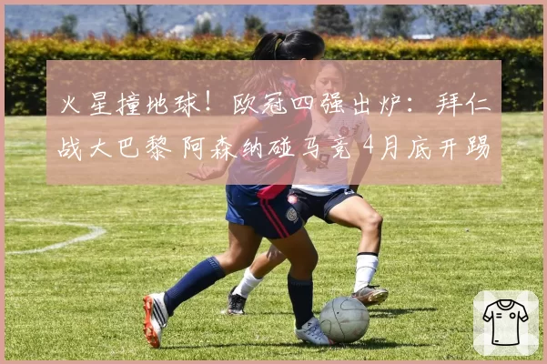 火星撞地球！欧冠四强出炉：拜仁战大巴黎 阿森纳碰马竞 4月底开踢