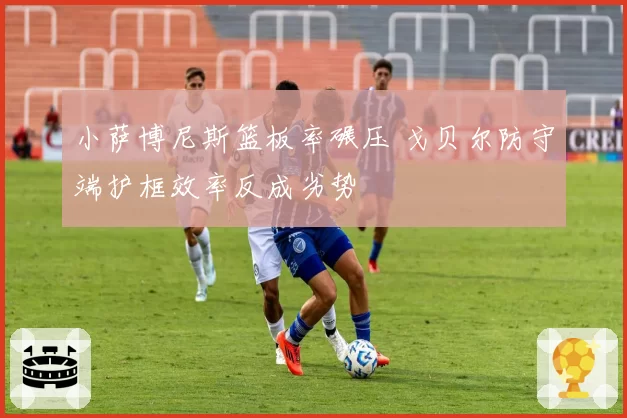 小萨博尼斯篮板率碾压 戈贝尔防守端护框效率反成劣势