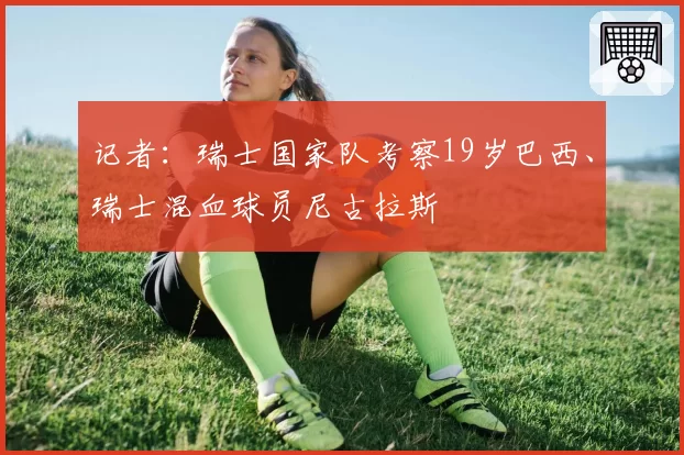 记者：瑞士国家队考察19岁巴西、瑞士混血球员尼古拉斯