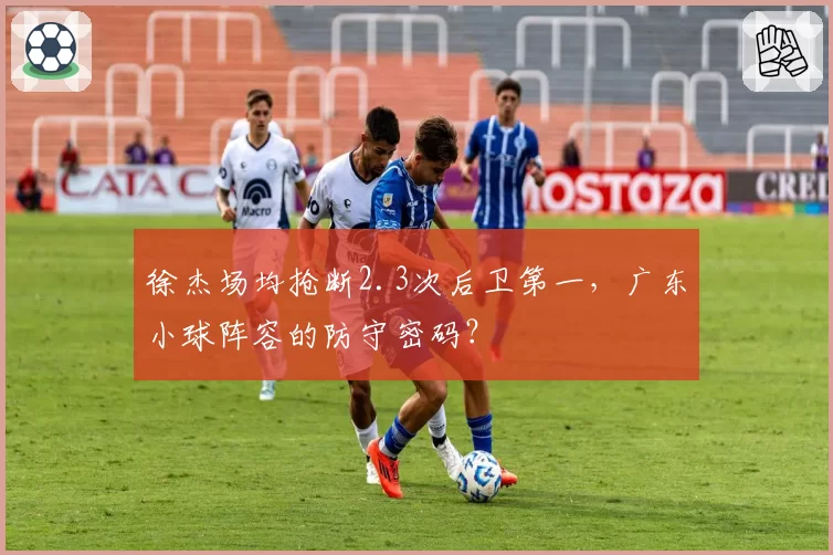 徐杰场均抢断2.3次后卫第一,广东小球阵容的防守密码?