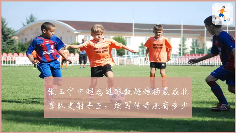 张玉宁中超总进球数超越杨晨成北京队史射手王，续写传奇还有多少能量？