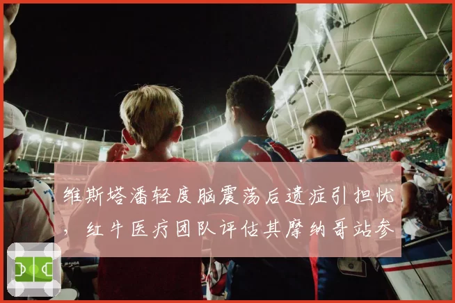 维斯塔潘轻度脑震荡后遗症引担忧,红牛医疗团队评估其摩纳哥站参赛概率几何?