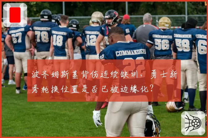 波齐姆斯基背伤连续缺训，勇士新秀轮换位置是否已被边缘化？
