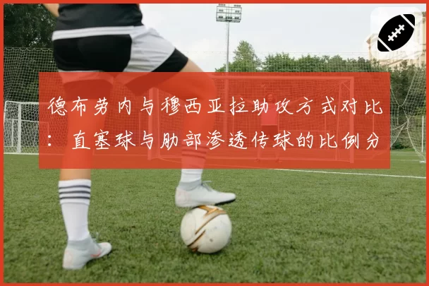 德布劳内与穆西亚拉助攻方式对比：直塞球与肋部渗透传球的比例分析