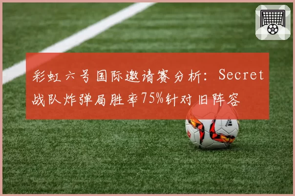 彩虹六号国际邀请赛分析：Secret战队炸弹局胜率75%针对旧阵容