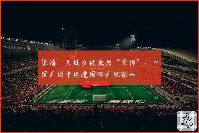 梁靖崑关键分被裁判“黑掉”，中国乒协申诉遭国际乒联驳回