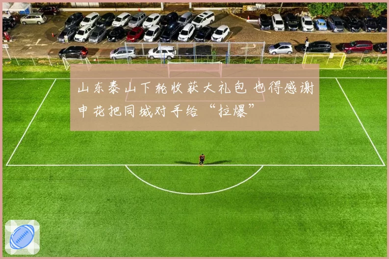山东泰山下轮收获大礼包 也得感谢申花把同城对手给“拉爆”
