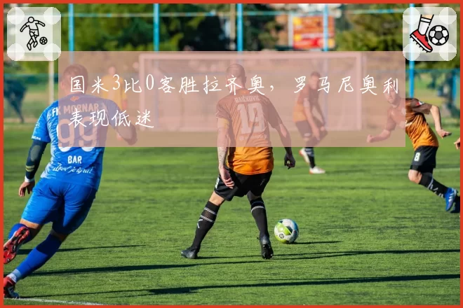 国米3比0客胜拉齐奥，罗马尼奥利表现低迷