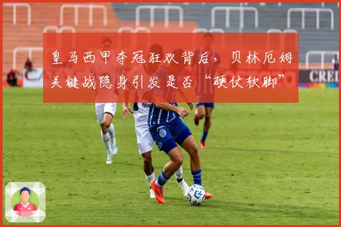 皇马西甲夺冠狂欢背后,贝林厄姆关键战隐身引发是否“硬仗软脚”质疑