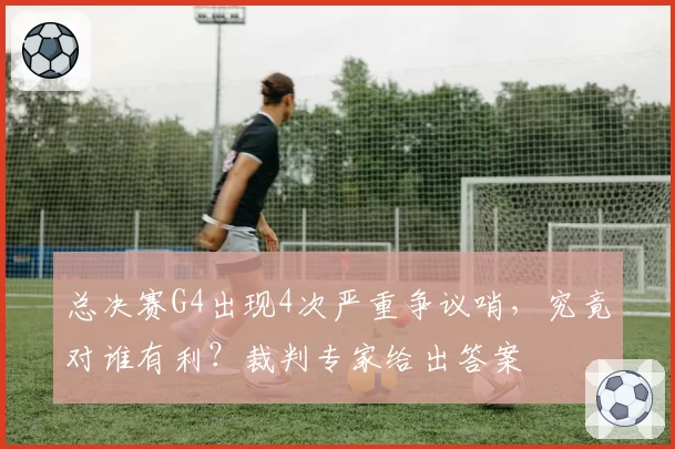 总决赛G4出现4次严重争议哨,究竟对谁有利?裁判专家给出答案