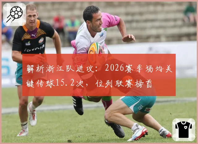 解析浙江队进攻:2026赛季场均关键传球15.2次,位列联赛榜首