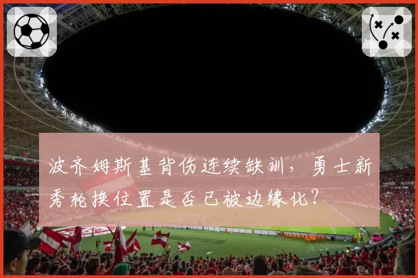 波齐姆斯基背伤连续缺训，勇士新秀轮换位置是否已被边缘化？