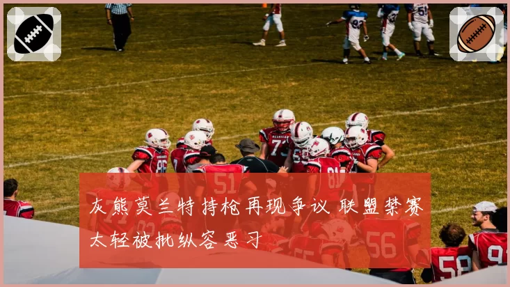 灰熊莫兰特持枪再现争议 联盟禁赛太轻被批纵容恶习