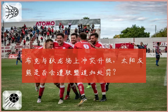 布克与狄龙场上冲突升级，太阳灰熊是否会遭联盟追加处罚？