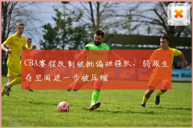 CBA赛程改制被批偏袒强队,弱旅生存空间进一步被压缩