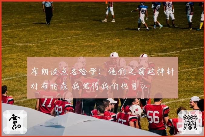 布朗谈点名哈登：他们之前这样针对布伦森 我觉得我们也可以