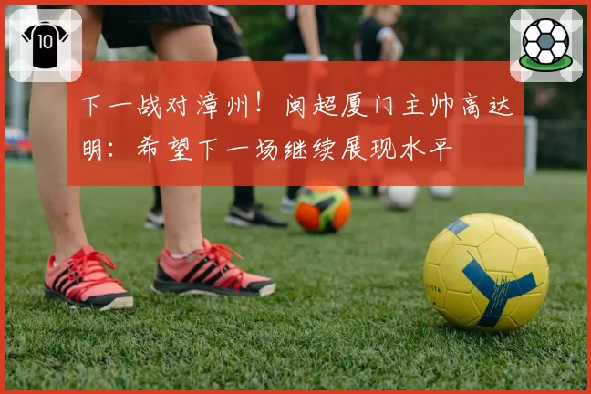 下一战对漳州!闽超厦门主帅高达明:希望下一场继续展现水平