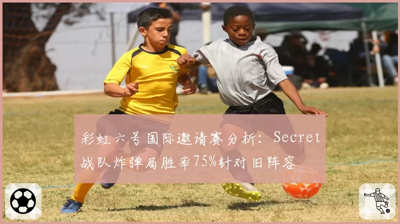 彩虹六号国际邀请赛分析:Secret战队炸弹局胜率75%针对旧阵容