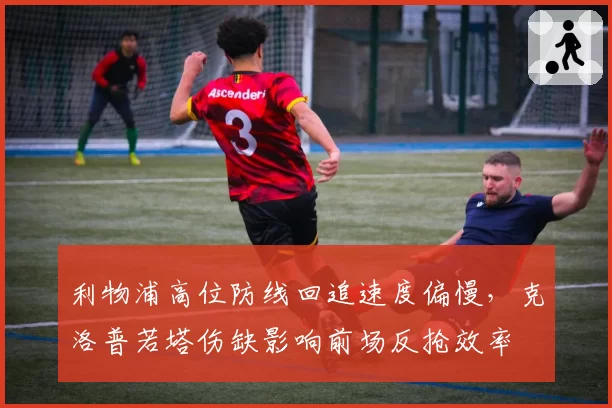 利物浦高位防线回追速度偏慢,克洛普若塔伤缺影响前场反抢效率